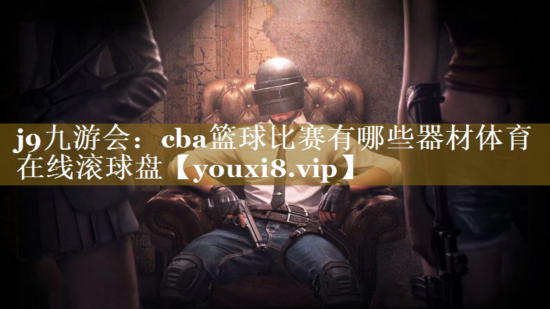 j9九游会：cba篮球比赛有哪些器材体育在线滚球盘