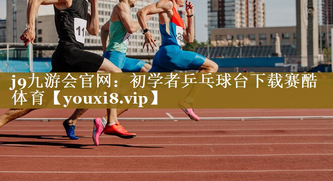 j9九游会官网：初学者乒乓球台下载赛酷体育