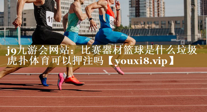 j9九游会网站：比赛器材篮球是什么垃圾虎扑体育可以押注吗