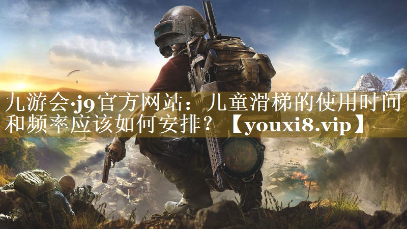 九游会·j9官方网站：儿童滑梯的使用时间和频率应该如何安排？