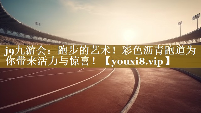 j9九游会：跑步的艺术！彩色沥青跑道为你带来活力与惊喜！