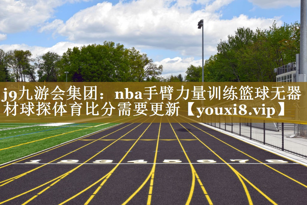 j9九游会集团：nba手臂力量训练篮球无器材球探体育比分需要更新