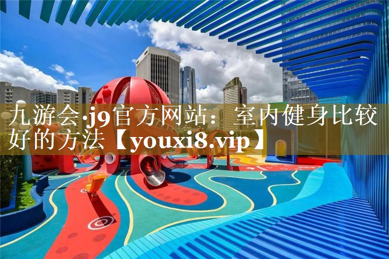 九游会·j9官方网站：室内健身比较好的方法
