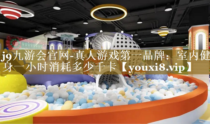 j9九游会官网-真人游戏第一品牌：室内健身一小时消耗多少千卡