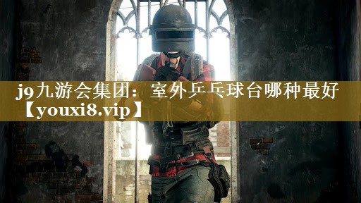 j9九游会集团：室外乒乓球台哪种最好