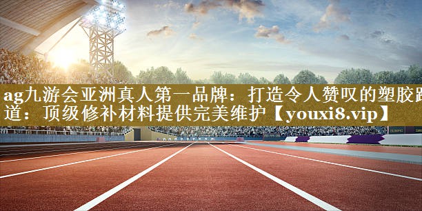 ag九游会亚洲真人第一品牌：打造令人赞叹的塑胶跑道：顶级修补材料提供完美维护