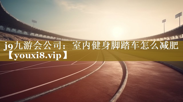 j9九游会公司：室内健身脚踏车怎么减肥