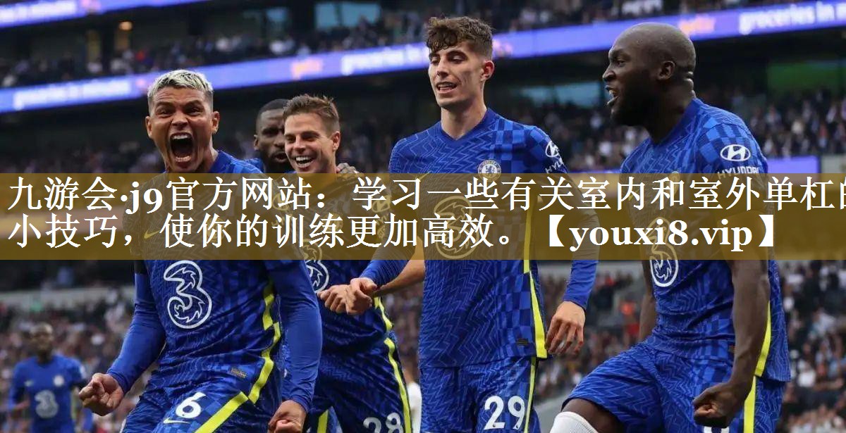 九游会·j9官方网站：学习一些有关室内和室外单杠的小技巧，使你的训练更加高效。