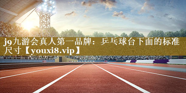 j9九游会真人第一品牌：乒乓球台下面的标准尺寸