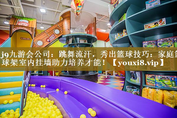 j9九游会公司：跳舞流汗，秀出篮球技巧：家庭篮球架室内挂墙助力培养才能！