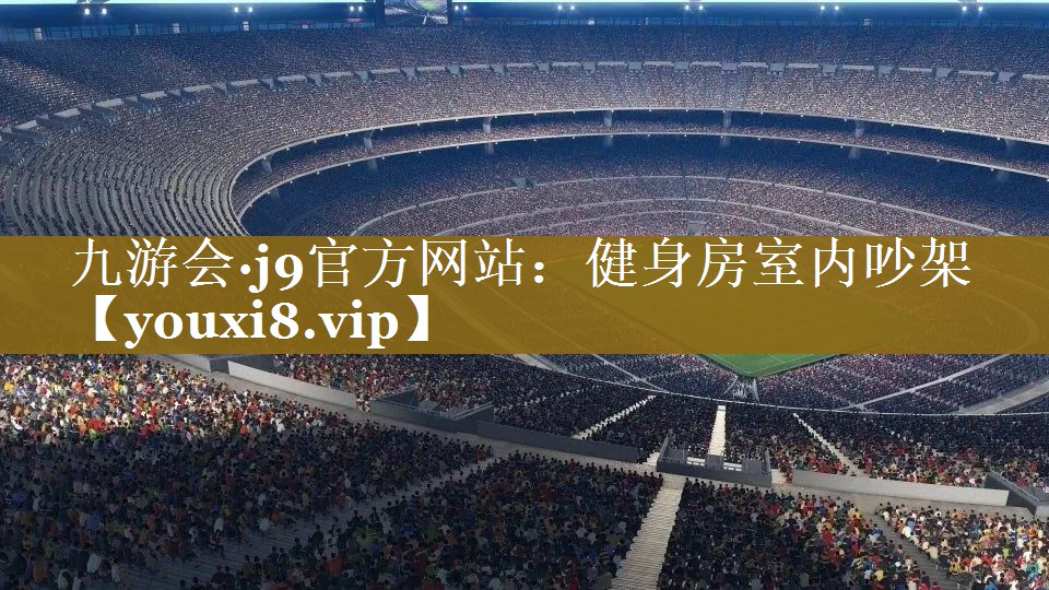 九游会·j9官方网站：健身房室内吵架