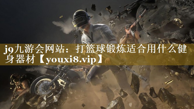 j9九游会网站：打篮球锻炼适合用什么健身器材