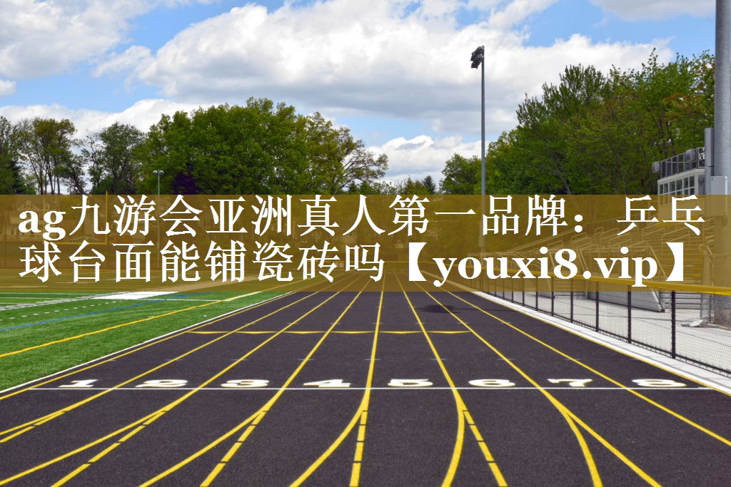 ag九游会亚洲真人第一品牌：乒乓球台面能铺瓷砖吗