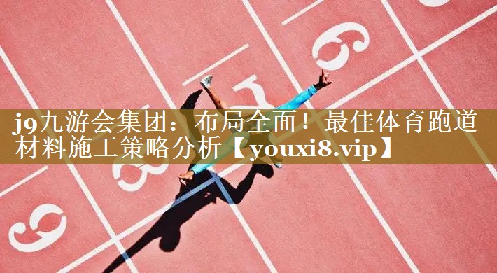 j9九游会集团：布局全面！最佳体育跑道材料施工策略分析