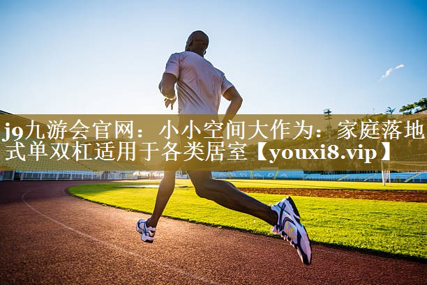 j9九游会官网：小小空间大作为：家庭落地式单双杠适用于各类居室
