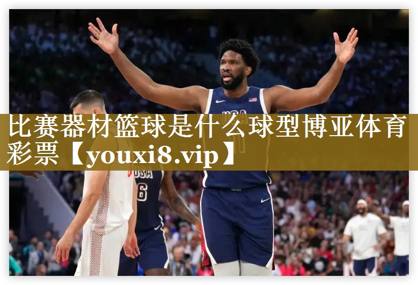 比赛器材篮球是什么球型博亚体育彩票