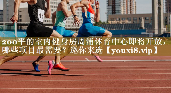 200平的室内健身房周浦体育中心即将开放，哪些项目最需要？邀你来选