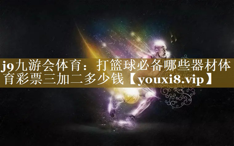 j9九游会体育：打篮球必备哪些器材体育彩票三加二多少钱