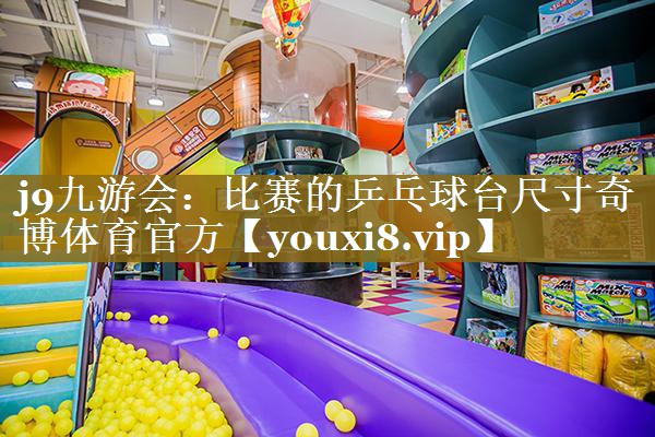 j9九游会：比赛的乒乓球台尺寸奇博体育官方