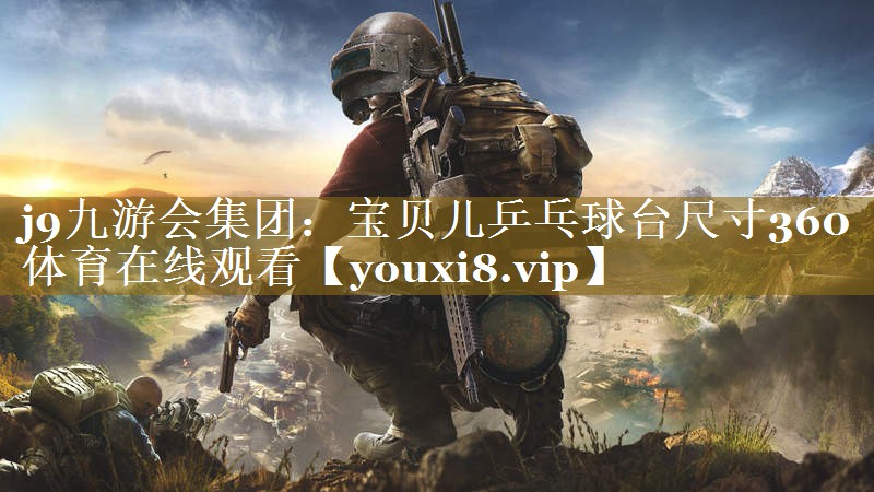 j9九游会集团：宝贝儿乒乓球台尺寸360体育在线观看