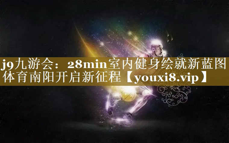 j9九游会：28min室内健身绘就新蓝图 体育南阳开启新征程