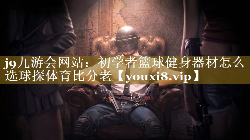 j9九游会网站：初学者篮球健身器材怎么选球探体育比分老