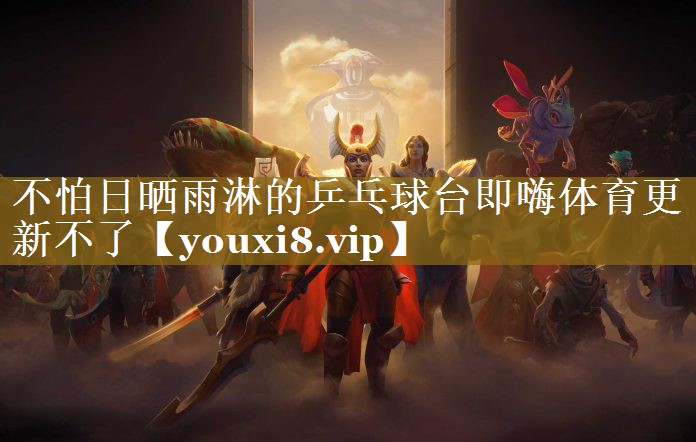 不怕日晒雨淋的乒乓球台即嗨体育更新不了