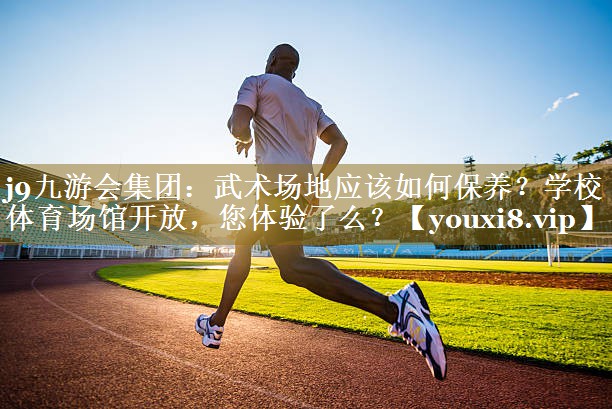 j9九游会集团：武术场地应该如何保养？学校体育场馆开放，您体验了么？