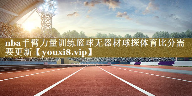 nba手臂力量训练篮球无器材球探体育比分需要更新