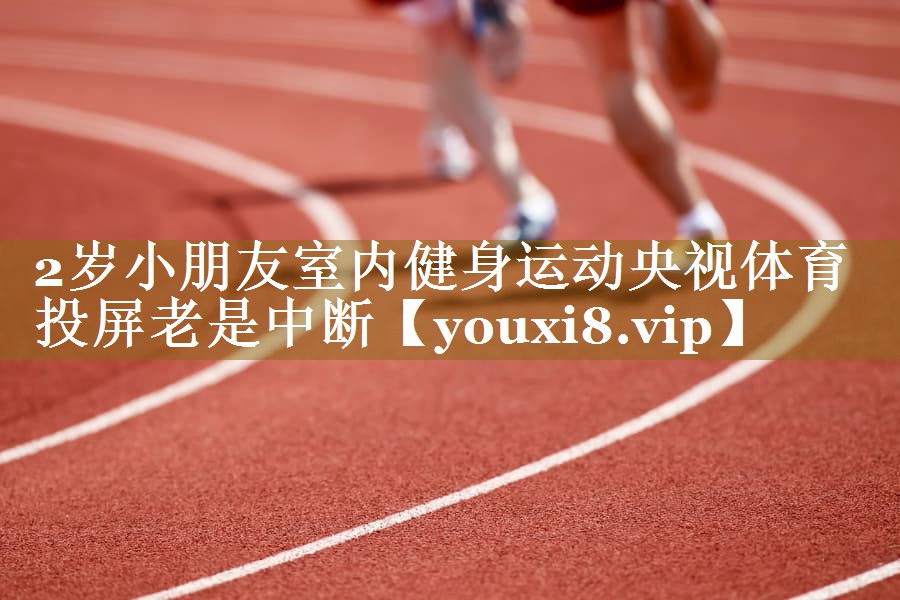 2岁小朋友室内健身运动央视体育投屏老是中断