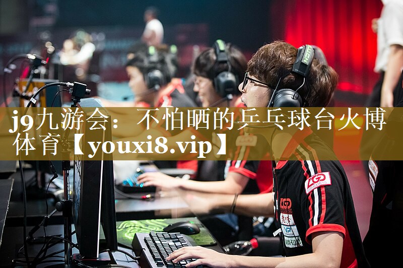 j9九游会：不怕晒的乒乓球台火博体育