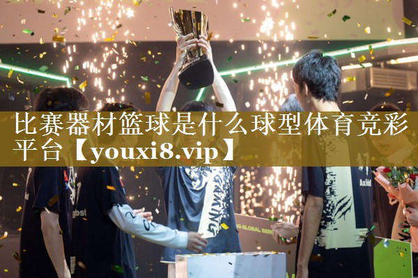 比赛器材篮球是什么球型体育竞彩平台