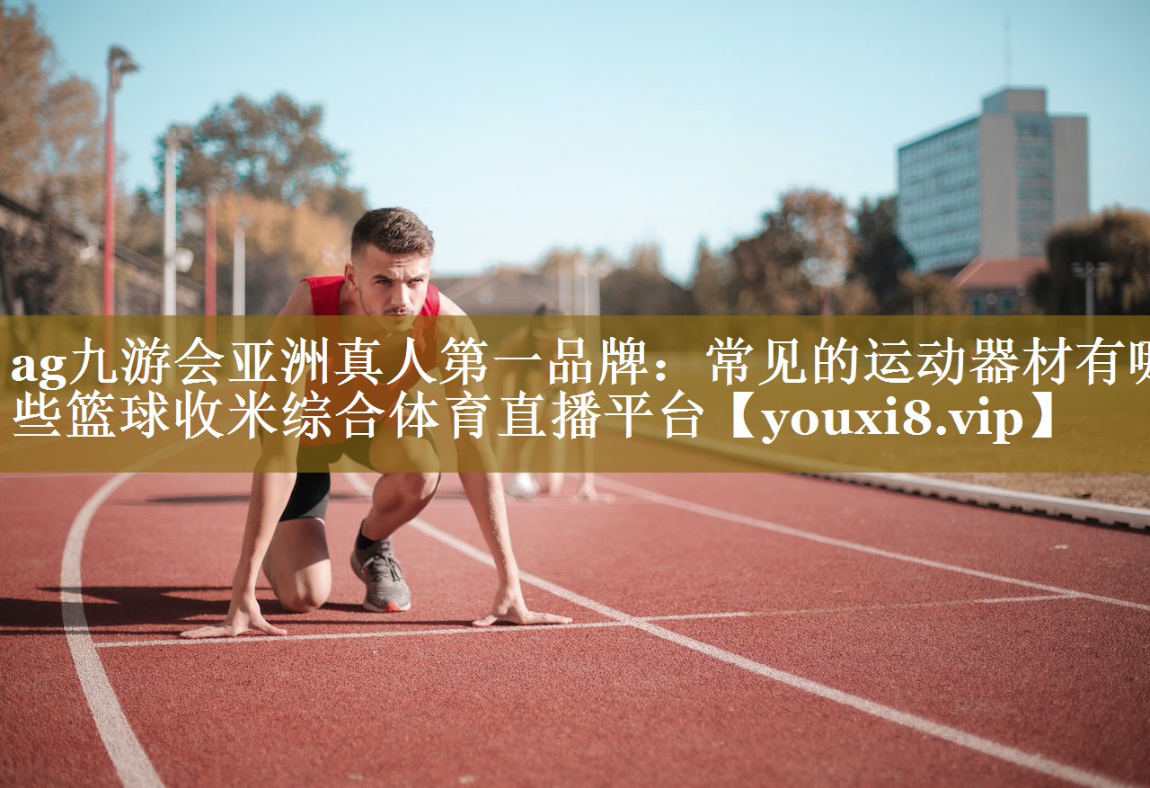 ag九游会亚洲真人第一品牌：常见的运动器材有哪些篮球收米综合体育直播平台