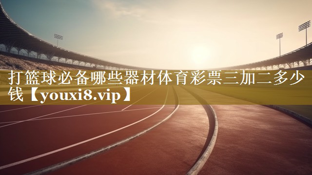 打篮球必备哪些器材体育彩票三加二多少钱
