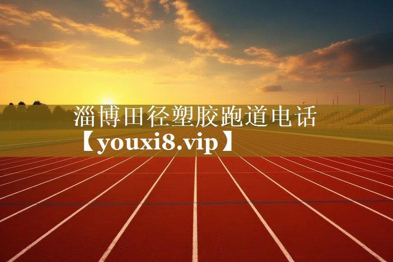 淄博田径塑胶跑道电话 淄博田径塑胶跑道电话