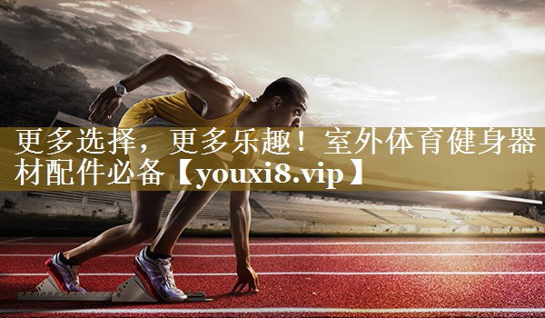 更多选择,更多乐趣!室外体育健身器材配件必备 更多选择,更多乐趣!室外体育健身器材配件必备