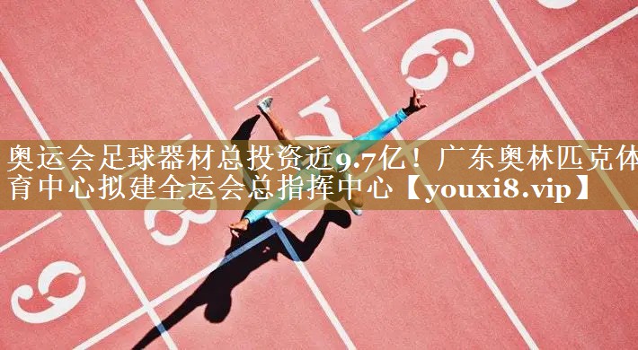 奥运会足球器材总投资近9.7亿！广东奥林匹克体育中心拟建全运会总指挥中心